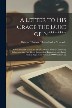 portada A Letter to His Grace the Duke of N******** [microform]: on the Present Crisis in the Affairs of Great Britain; Containing Reflections on a Late Great (en Inglés)