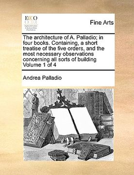 portada the architecture of a. palladio; in four books. containing, a short treatise of the five orders, and the most necessary observations concerning all so (in English)
