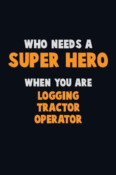 portada Who Need A SUPER HERO, When You Are Logging tractor Operator: 6X9 Career Pride 120 pages Writing Notebooks (en Inglés)