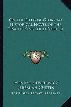 portada on the field of glory an historical novel of the time of king john sobieski (en Inglés)