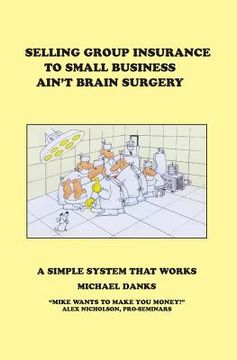 portada Selling Group Insurance to Small Business Ain't Brain Surgery: A Simple System that Works (en Inglés)