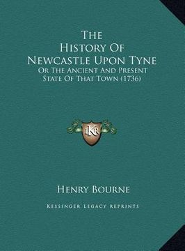 portada the history of newcastle upon tyne the history of newcastle upon tyne: or the ancient and present state of that town (1736) or the ancient and present (en Inglés)