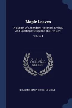 portada Maple Leaves: A Budget Of Legendary, Historical, Critical, And Sporting Intelligence. [1st-7th Ser.]; Volume 4 (en Inglés)