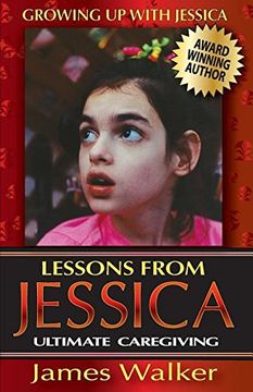 portada Lessons from Jessica: Ultimate Caregiving: A Longtime Caregiver's Inspirational Guide to Understanding and Ultimately Succeeding at Caregiving (Growing Up with Jessica)