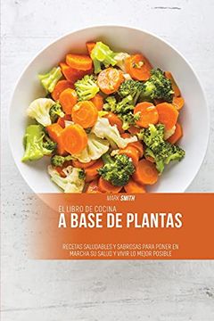 Libro El Libro de Cocina a Base de Plantas: Recetas Saludables y Sabrosas  Para Poner en Marcha su Salud y Vivir lo Mejor Posible, Mark Smith, ISBN  9781802893755. Comprar en Buscalibre