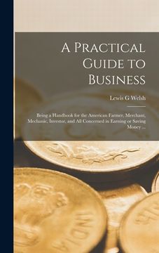 portada A Practical Guide to Business: Being a Handbook for the American Farmer, Merchant, Mechanic, Investor, and All Concerned in Earning or Saving Money . (en Inglés)