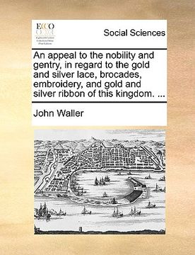 portada an appeal to the nobility and gentry, in regard to the gold and silver lace, brocades, embroidery, and gold and silver ribbon of this kingdom. ... (en Inglés)