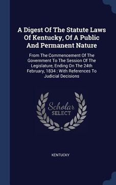 portada A Digest Of The Statute Laws Of Kentucky, Of A Public And Permanent Nature: From The Commencement Of The Government To The Session Of The Legislature,