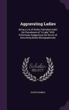 portada Aggravating Ladies: Being a List of Works Published Under the Pseudonym of "A Lady," With Preliminary Suggestions On the Art of Describing (en Inglés)