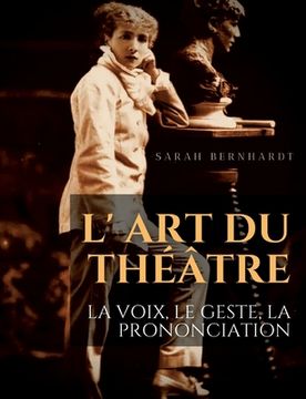 portada L' Art du théâtre: La voix, le geste, la prononciation: Le guide de référence de Sarah Bernhardt pour la formation du comédien à la drama 