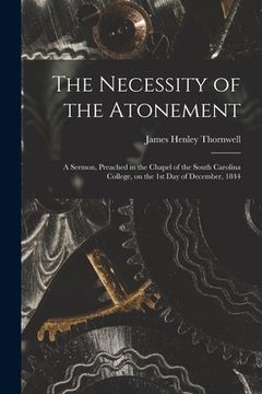 portada The Necessity of the Atonement: a Sermon, Preached in the Chapel of the South Carolina College, on the 1st Day of December, 1844 (en Inglés)