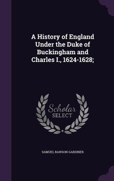 portada A History of England Under the Duke of Buckingham and Charles I., 1624-1628; (en Inglés)