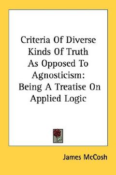 portada criteria of diverse kinds of truth as opposed to agnosticism: being a treatise on applied logic (en Inglés)