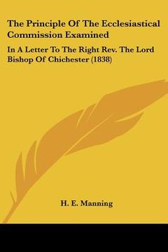 portada the principle of the ecclesiastical commission examined: in a letter to the right rev. the lord bishop of chichester (1838) (en Inglés)
