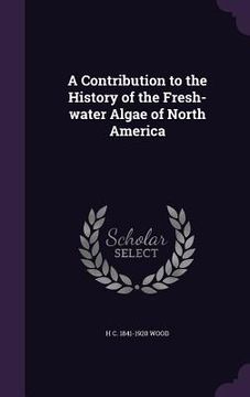 portada A Contribution to the History of the Fresh-water Algae of North America (en Inglés)