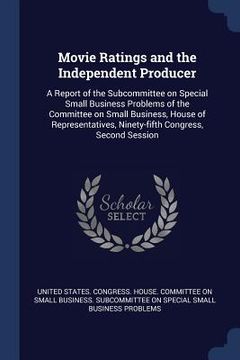 portada Movie Ratings and the Independent Producer: A Report of the Subcommittee on Special Small Business Problems of the Committee on Small Business, House