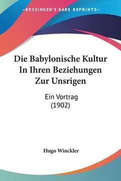 portada Die Babylonische Kultur In Ihren Beziehungen Zur Unsrigen: Ein Vortrag (1902) (en Alemán)