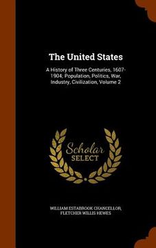 portada The United States: A History of Three Centuries, 1607-1904; Population, Politics, War, Industry, Civilization, Volume 2 (en Inglés)