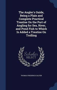 portada The Angler's Guide, Being a Plain and Complete Practical Treatise On the Part of Angling for Sea, River, and Pond Fish to Which Is Added a Treatise On Trolling
