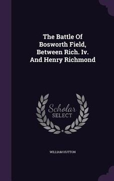 portada The Battle Of Bosworth Field, Between Rich. Iv. And Henry Richmond (en Inglés)