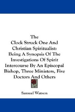 portada the clock struck one and christian spiritualist: being a synopsis of the investigations of spirit intercourse by an episcopal bishop, three ministers, (en Inglés)