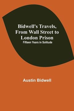 portada Bidwell's Travels, from Wall Street to London Prison: Fifteen Years in Solitude (in English)