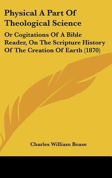portada physical a part of theological science: or cogitations of a bible reader, on the scripture history of the creation of earth (1870) (en Inglés)
