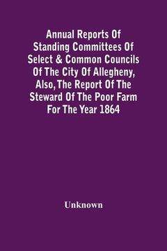 portada Annual Reports Of Standing Committees Of Select & Common Councils Of The City Of Allegheny, Also, The Report Of The Steward Of The Poor Farm For The Y (en Inglés)