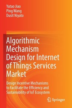 portada Algorithmic Mechanism Design for Internet of Things Services Market: Design Incentive Mechanisms to Facilitate the Efficiency and Sustainability of Io 