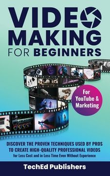 portada Video Making for Beginners: Discover the Proven Techniques Used by Pros to Create High-Quality Professional Videos for Less Cost and in Less Time (en Inglés)