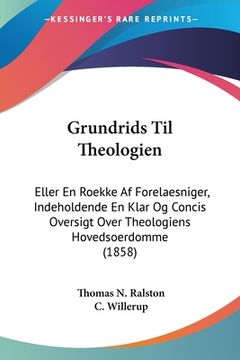 portada Grundrids Til Theologien: Eller En Roekke Af Forelaesniger, Indeholdende En Klar Og Concis Oversigt Over Theologiens Hovedsoerdomme (1858)