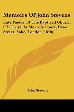 portada memoirs of john stevens: late pastor of the baptized church of christ, at meard's court, dean street, soho, london (1848) (en Inglés)