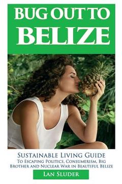 portada Bug Out to Belize: Sustainable Living Guide to Escaping Politics, Consumerism, Big Brother and Nuclear War in Beautiful Belize (in English)