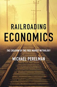 portada Railroading Economics: The Creation of the Free Market Mythology (en Inglés)