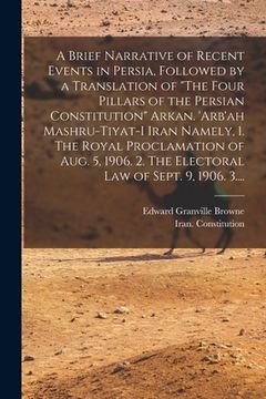 portada A Brief Narrative of Recent Events in Persia, Followed by a Translation of "The Four Pillars of the Persian Constitution" Arkan. 'Arb'ah Mashru-tiyat-