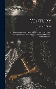 portada Century: Its Fruits and Its Festival: Being a History and Description of the Centennial Exhibition, with a Preliminary Outline (en Inglés)