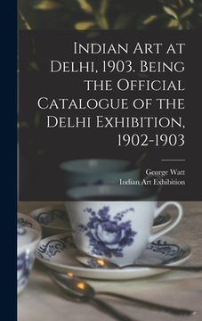 portada Indian art at Delhi, 1903. Being the Official Catalogue of the Delhi Exhibition, 1902-1903