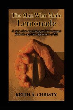 portada The Man Who Made Lemonade: A story about squeezing positive outcomes from the negative experiences of life. (in English)