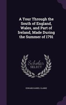 portada A Tour Through the South of England, Wales, and Part of Ireland, Made During the Summer of 1791 (en Inglés)