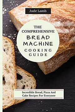 portada The Comprehensive Bread Machine Cooking Guide: Incredible Bread, Pizza and Cake Recipes for Everyone (en Inglés)