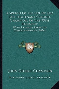 portada a sketch of the life of the late lieutenant-colonel champion, of the 95th regiment: with extracts from his correspondence (1854) (en Inglés)