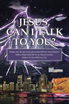 portada Jesus, Can I Talk to You?: Father, Are We the Generation that Will See Your Return? Father, What Shall We Do in This Economy? Father, Do You Stil (en Inglés)