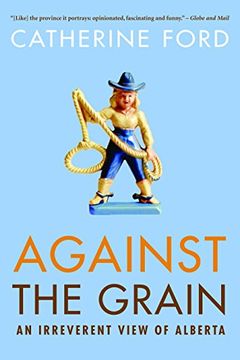 portada Against the Grain: An Irreverent View of Alberta (en Inglés)