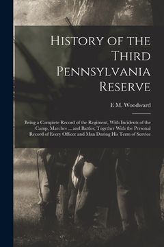 portada History of the Third Pennsylvania Reserve: Being a Complete Record of the Regiment, With Incidents of the Camp, Marches ... and Battles; Together With (en Inglés)