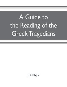 portada A guide to the reading of the Greek tragedians: being a series of articles on the Greek drama, Greek metres, and canons of criticism (in English)
