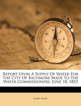 portada report upon a supply of water for the city of baltimore made to the water commissioners, june 18, 1853 (en Inglés)