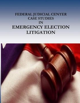 portada FEDERAL JUDICIAL CENTER CASE STUDIES in EMERGENCY ELECTION LITIGATION (en Inglés)