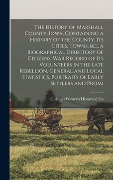 portada The History of Marshall County, Iowa, Containing a History of the County, its Cities, Towns, &c., a Biographical Directory of Citizens, war Record of (en Inglés)