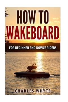 portada How To Wakeboard: For Beginner and Novice Riders (en Inglés)