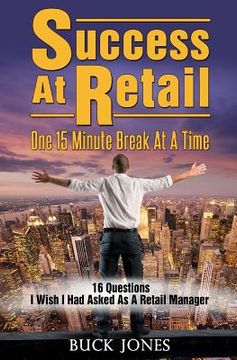 portada Success At Retail, One 15-Minute Break At A Time: Sixteen Questions I Wish I'd Asked As A Retail Manager (en Inglés)